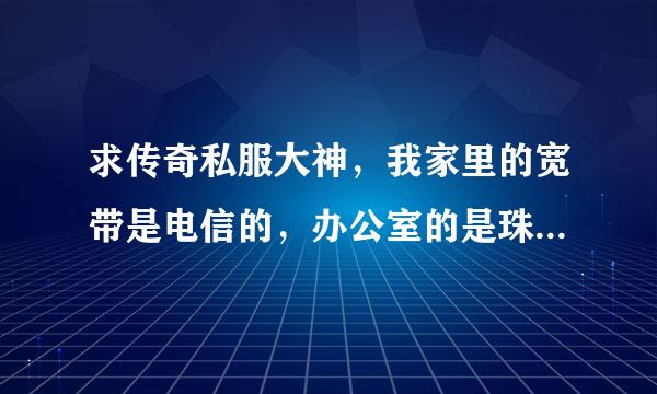 求传奇私服大神，我家里的宽带是电信的，办公室的是珠江频道的，在家里能上，到办公室就上不了，咋回事