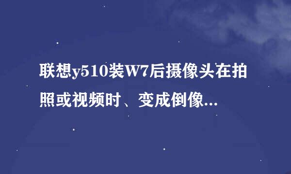 联想y510装W7后摄像头在拍照或视频时、变成倒像了怎么才能调正？