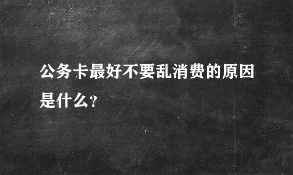 公务卡最好不要乱消费的原因是什么？