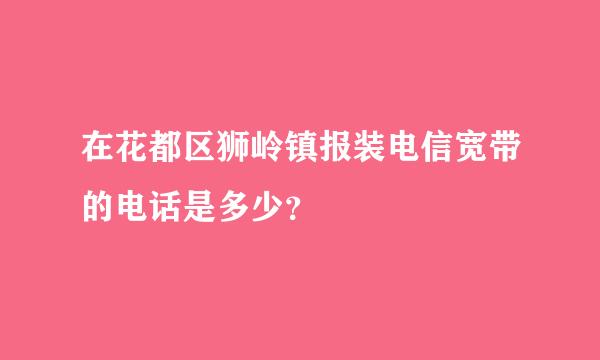 在花都区狮岭镇报装电信宽带的电话是多少？