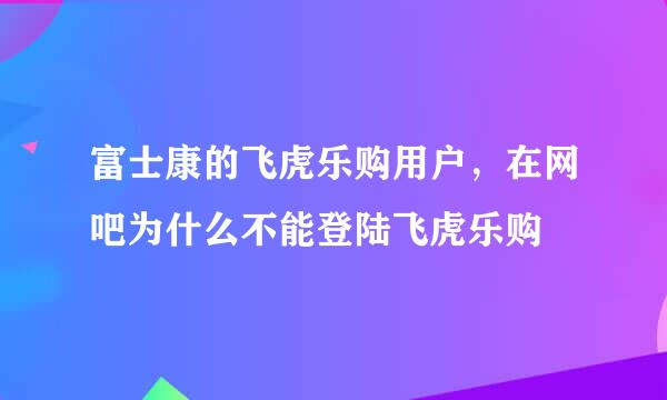 富士康的飞虎乐购用户，在网吧为什么不能登陆飞虎乐购