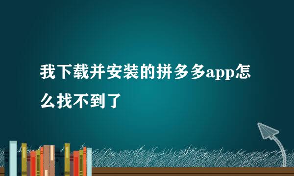 我下载并安装的拼多多app怎么找不到了