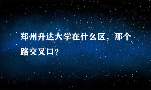 郑州升达大学在什么区，那个路交叉口？