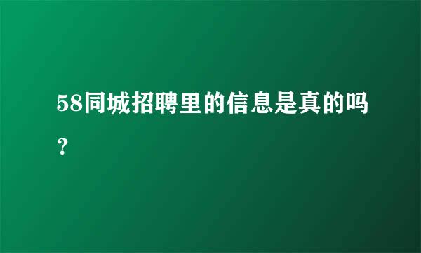 58同城招聘里的信息是真的吗？