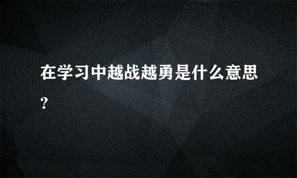 在学习中越战越勇是什么意思？