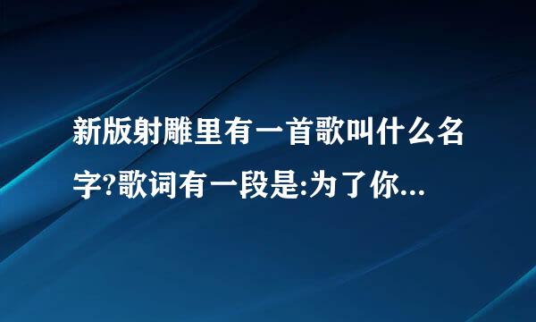 新版射雕里有一首歌叫什么名字?歌词有一段是:为了你,我可以,因为爱你我只能爱你,