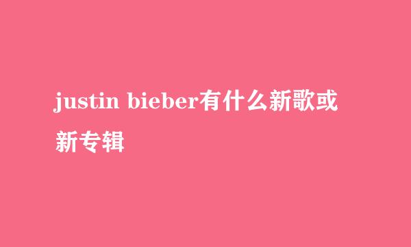 justin bieber有什么新歌或新专辑