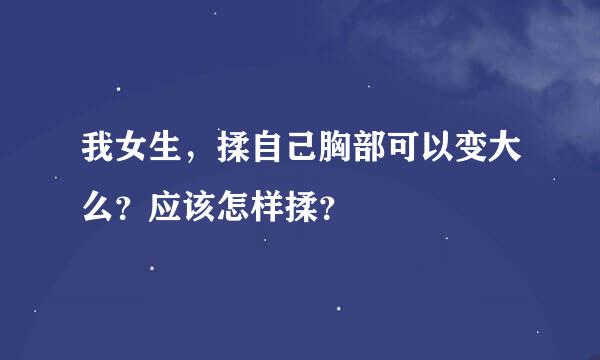 我女生，揉自己胸部可以变大么？应该怎样揉？