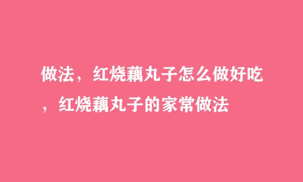 做法，红烧藕丸子怎么做好吃，红烧藕丸子的家常做法