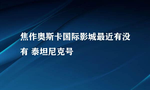 焦作奥斯卡国际影城最近有没有 泰坦尼克号