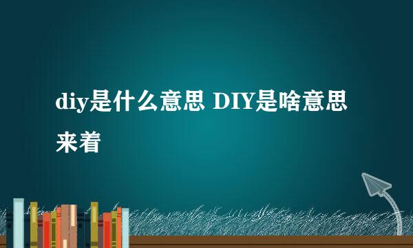 diy是什么意思 DIY是啥意思来着