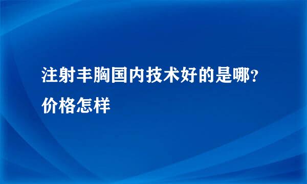 注射丰胸国内技术好的是哪？价格怎样