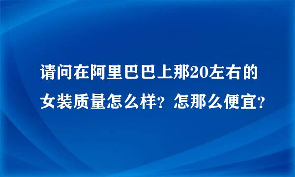 请问在阿里巴巴上那20左右的女装质量怎么样？怎那么便宜？