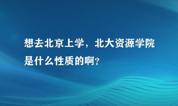 想去北京上学，北大资源学院是什么性质的啊？