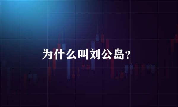 为什么叫刘公岛？