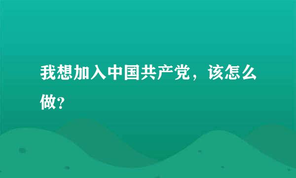 我想加入中国共产党，该怎么做？