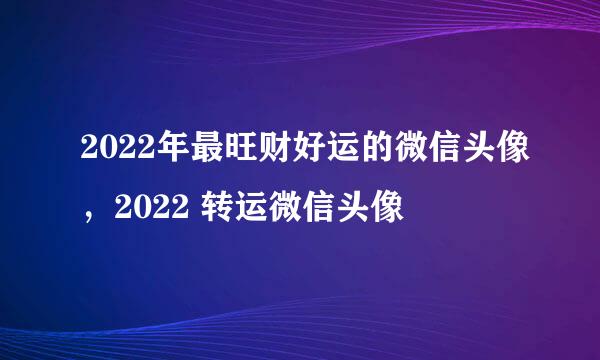 2022年最旺财好运的微信头像，2022 转运微信头像