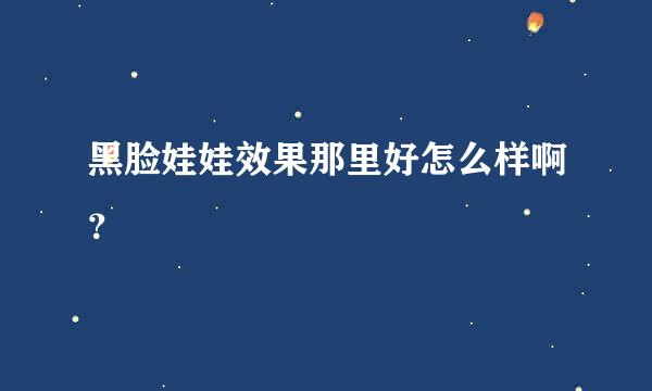 黑脸娃娃效果那里好怎么样啊？