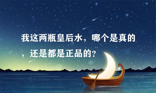 我这两瓶皇后水，哪个是真的，还是都是正品的？