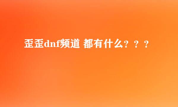 歪歪dnf频道 都有什么？？？