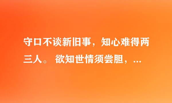 守口不谈新旧事，知心难得两三人。 欲知世情须尝胆，会尽人情暗点头。 是非只为多开口，烦恼皆为强出头