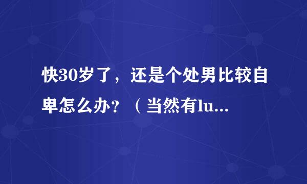 快30岁了，还是个处男比较自卑怎么办？（当然有lu guan），自己性格有些腼腆认生，也不内向，做