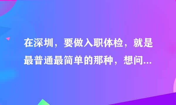 在深圳，要做入职体检，就是最普通最简单的那种，想问大概需要多少钱，有没有便宜一点的？