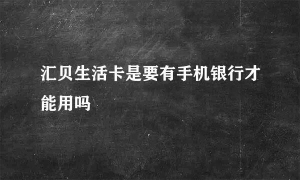 汇贝生活卡是要有手机银行才能用吗