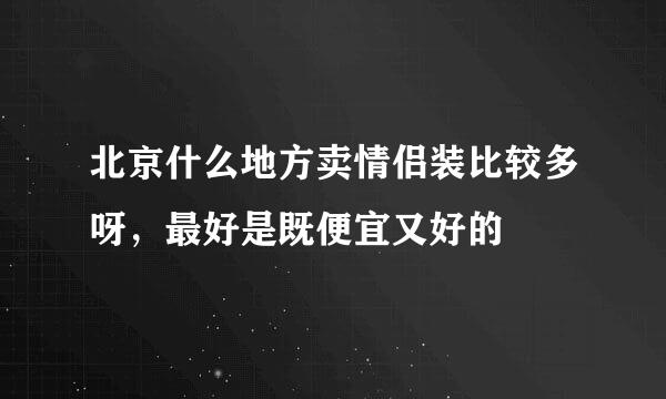 北京什么地方卖情侣装比较多呀，最好是既便宜又好的