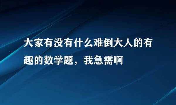 大家有没有什么难倒大人的有趣的数学题，我急需啊