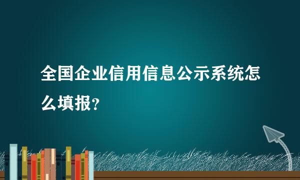 全国企业信用信息公示系统怎么填报？