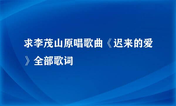 求李茂山原唱歌曲《迟来的爱》全部歌词