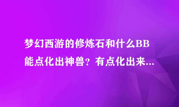 梦幻西游的修炼石和什么BB能点化出神兽？有点化出来的Boss来谈谈你的想法和过程。