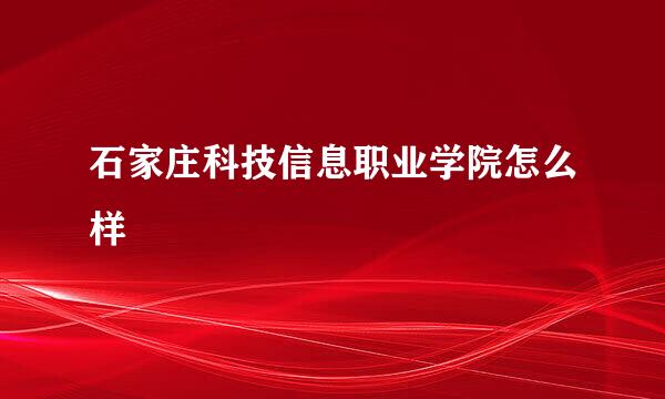 石家庄科技信息职业学院怎么样