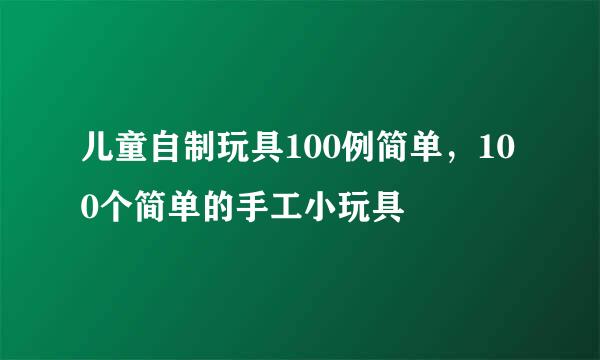 儿童自制玩具100例简单，100个简单的手工小玩具