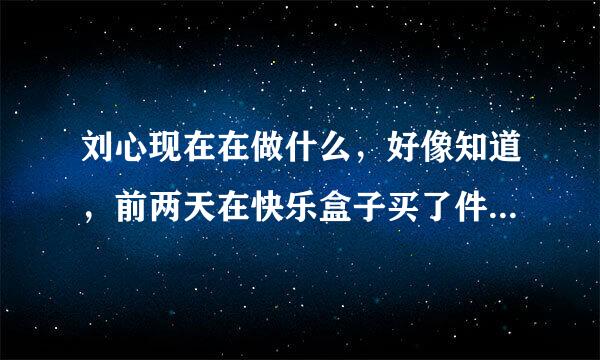 刘心现在在做什么，好像知道，前两天在快乐盒子买了件刘心的会服，好想穿着给俺的大爱刘心看看啊