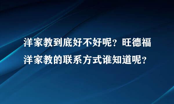 洋家教到底好不好呢？旺德福洋家教的联系方式谁知道呢？