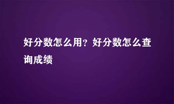 好分数怎么用？好分数怎么查询成绩