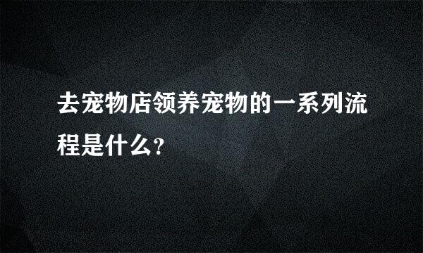 去宠物店领养宠物的一系列流程是什么？