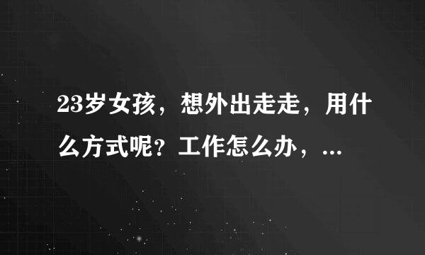 23岁女孩，想外出走走，用什么方式呢？工作怎么办，资金怎么解决，真想开阔一下了