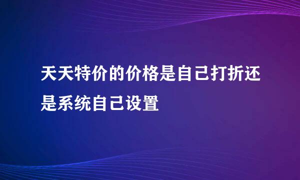 天天特价的价格是自己打折还是系统自己设置