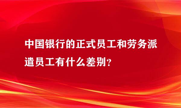 中国银行的正式员工和劳务派遣员工有什么差别？