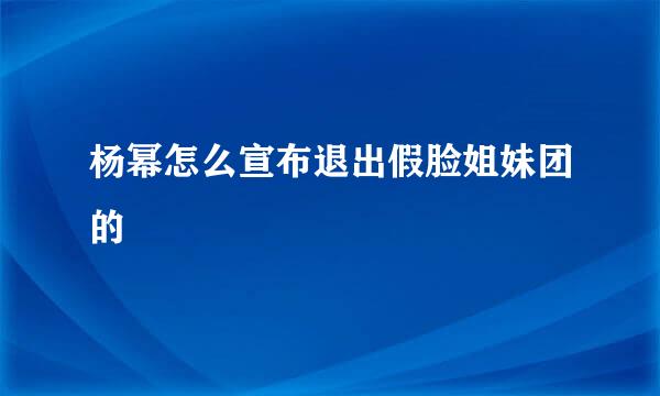 杨幂怎么宣布退出假脸姐妹团的