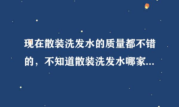 现在散装洗发水的质量都不错的，不知道散装洗发水哪家好，有没有是做散装洗发水的朋友，介绍一下啊！