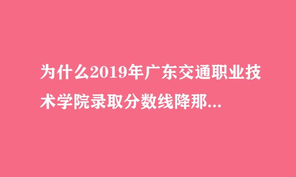 为什么2019年广东交通职业技术学院录取分数线降那么多 ，我感到很迷惑