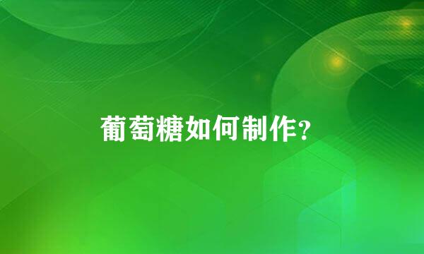 葡萄糖如何制作？