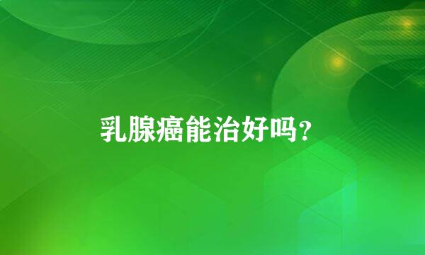 乳腺癌能治好吗？