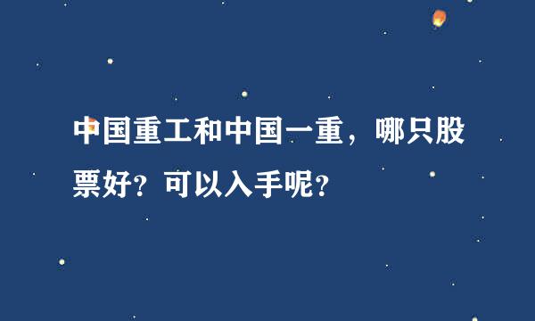 中国重工和中国一重，哪只股票好？可以入手呢？