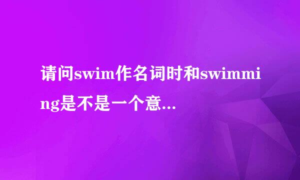 请问swim作名词时和swimming是不是一个意思?有什么区别?