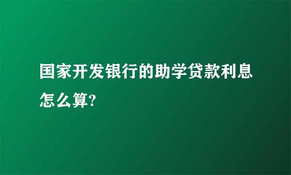 国家开发银行的助学贷款利息怎么算?